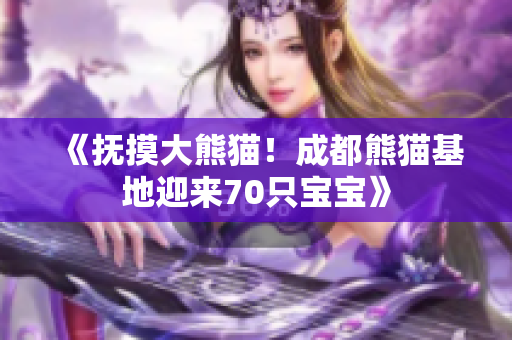 《抚摸大熊猫！成都熊猫基地迎来70只宝宝》