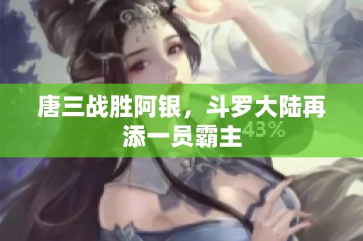 唐三战胜阿银，斗罗大陆再添一员霸主