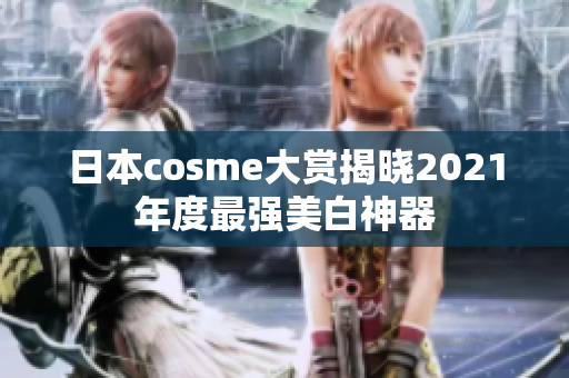 日本cosme大赏揭晓2021年度最强美白神器