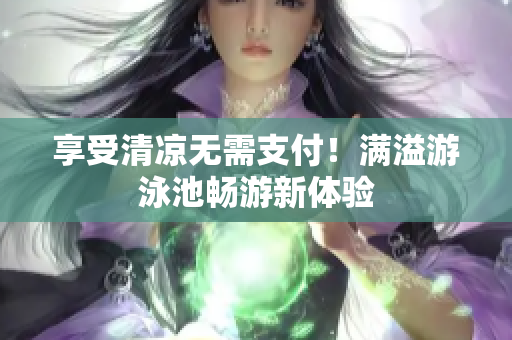 享受清凉无需支付！满溢游泳池畅游新体验