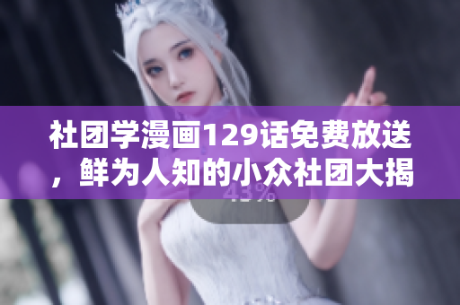 社团学漫画129话免费放送，鲜为人知的小众社团大揭秘！