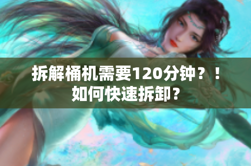 拆解桶机需要120分钟？！如何快速拆卸？