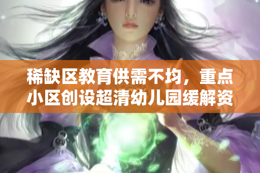 稀缺区教育供需不均，重点小区创设超清幼儿园缓解资源短缺问题