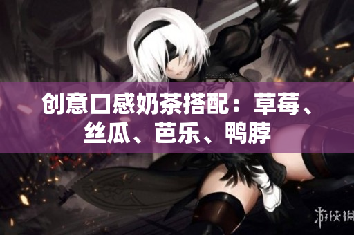创意口感奶茶搭配：草莓、丝瓜、芭乐、鸭脖
