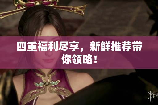 四重福利尽享，新鲜推荐带你领略！