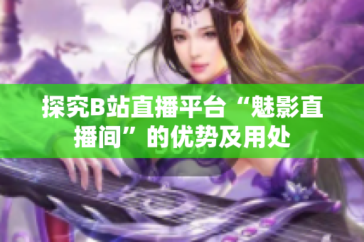 探究B站直播平台“魅影直播间”的优势及用处