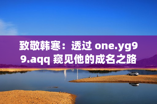 致敬韩寒：透过 one.yg99.aqq 窥见他的成名之路