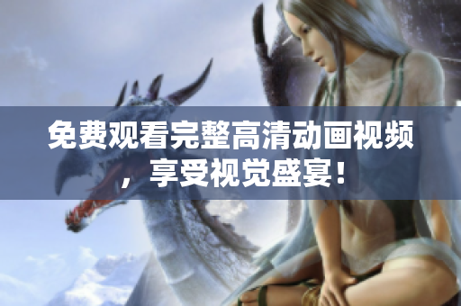 免费观看完整高清动画视频，享受视觉盛宴！