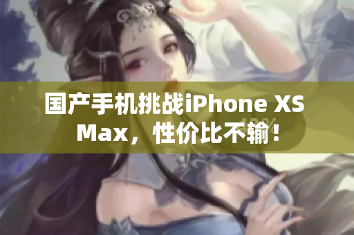 国产手机挑战iPhone XS Max，性价比不输！