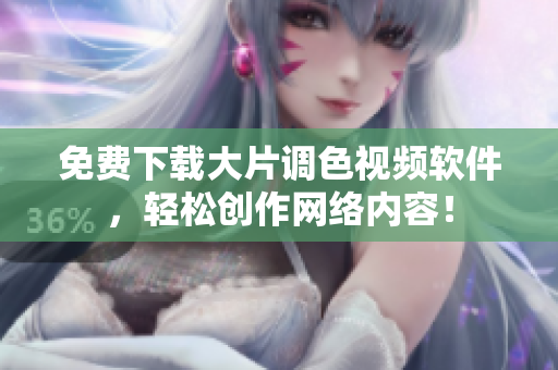 免费下载大片调色视频软件，轻松创作网络内容！