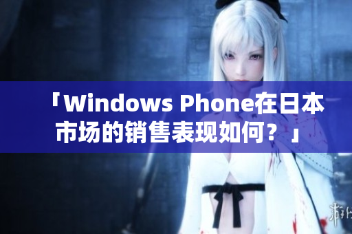「Windows Phone在日本市场的销售表现如何？」