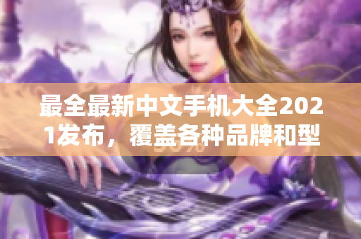 最全最新中文手机大全2021发布，覆盖各种品牌和型号