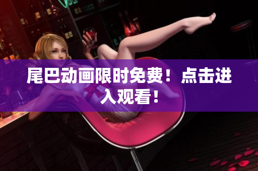 尾巴动画限时免费！点击进入观看！