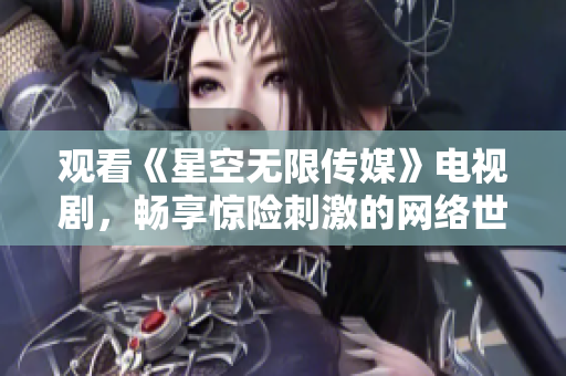 观看《星空无限传媒》电视剧，畅享惊险刺激的网络世界