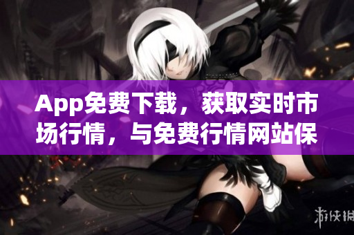 App免费下载，获取实时市场行情，与免费行情网站保持同步
