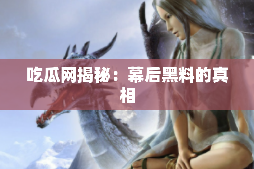 吃瓜网揭秘：幕后黑料的真相