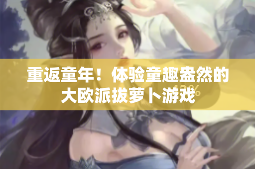 重返童年！体验童趣盎然的大欧派拔萝卜游戏
