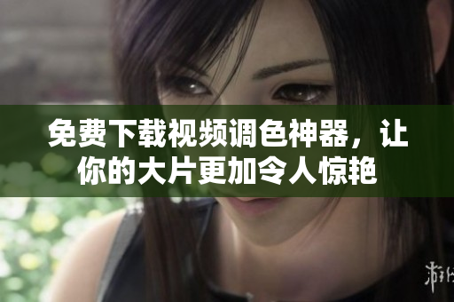 免费下载视频调色神器，让你的大片更加令人惊艳