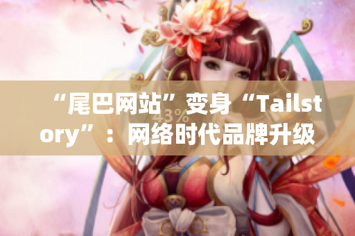 “尾巴网站”变身“Tailstory”：网络时代品牌升级