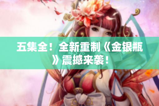 五集全！全新重制《金银瓶》震撼来袭！