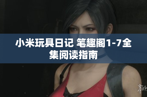 小米玩具日记 笔趣阁1-7全集阅读指南