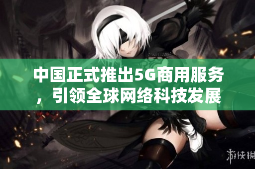 中国正式推出5G商用服务，引领全球网络科技发展