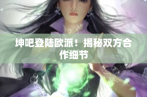 坤吧登陆欧派！揭秘双方合作细节