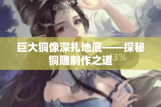 巨大铜像深扎地底——探秘铜雕制作之道