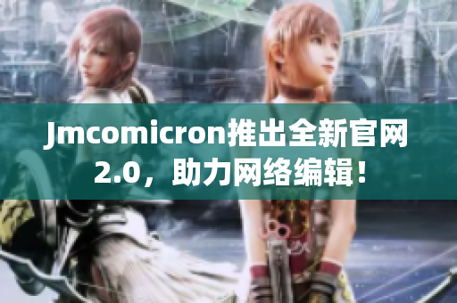 Jmcomicron推出全新官网2.0，助力网络编辑！