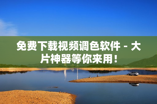 免费下载视频调色软件 - 大片神器等你来用！