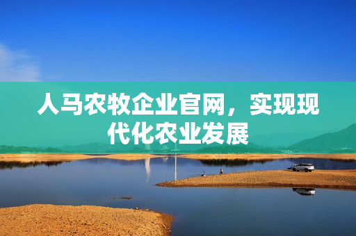 人马农牧企业官网，实现现代化农业发展