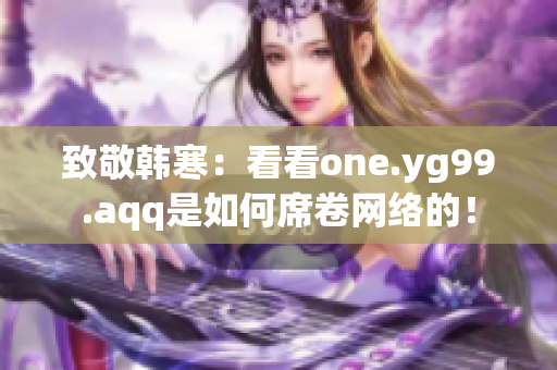 致敬韩寒：看看one.yg99.aqq是如何席卷网络的！