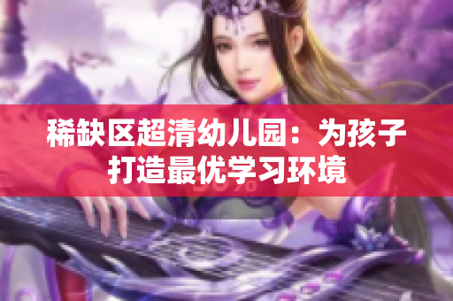 稀缺区超清幼儿园：为孩子打造最优学习环境