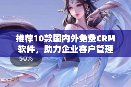 推荐10款国内外免费CRM软件，助力企业客户管理