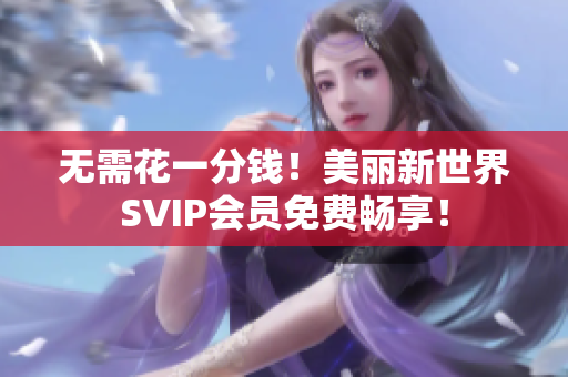 无需花一分钱！美丽新世界SVIP会员免费畅享！