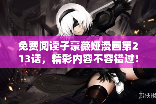 免费阅读子豪薇娅漫画第213话，精彩内容不容错过！