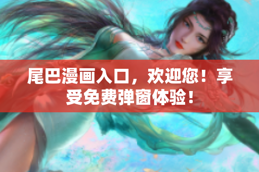 尾巴漫画入口，欢迎您！享受免费弹窗体验！