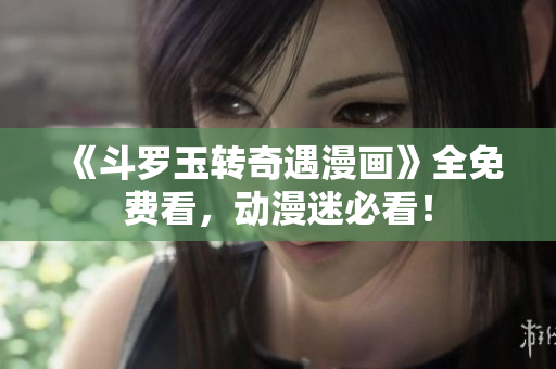 《斗罗玉转奇遇漫画》全免费看，动漫迷必看！