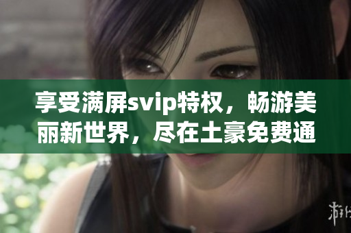享受满屏svip特权，畅游美丽新世界，尽在土豪免费通道