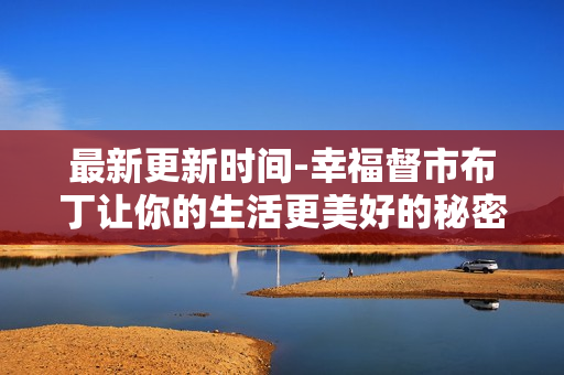 最新更新时间-幸福督市布丁让你的生活更美好的秘密!