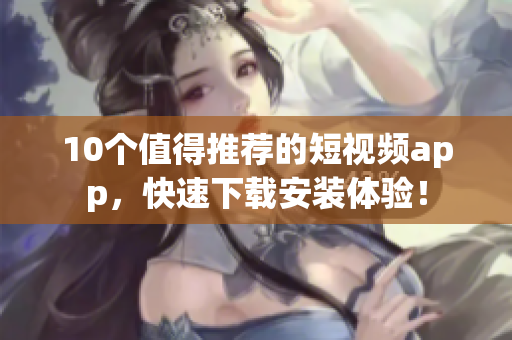 10个值得推荐的短视频app，快速下载安装体验！