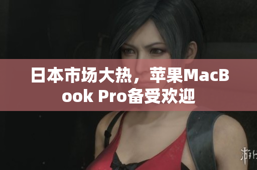 日本市场大热，苹果MacBook Pro备受欢迎