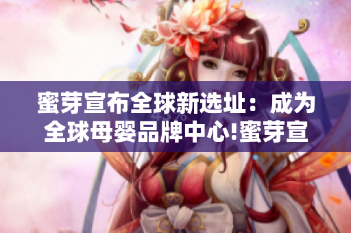 蜜芽宣布全球新选址：成为全球母婴品牌中心!蜜芽宣布全球新选址，打造全球母婴品牌中心！
