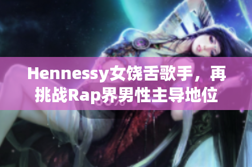 Hennessy女饶舌歌手，再挑战Rap界男性主导地位