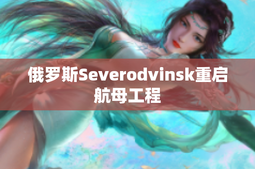 俄罗斯Severodvinsk重启航母工程