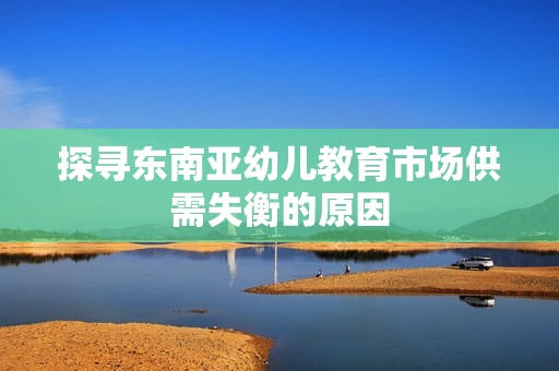 探寻东南亚幼儿教育市场供需失衡的原因