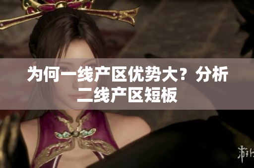 为何一线产区优势大？分析二线产区短板