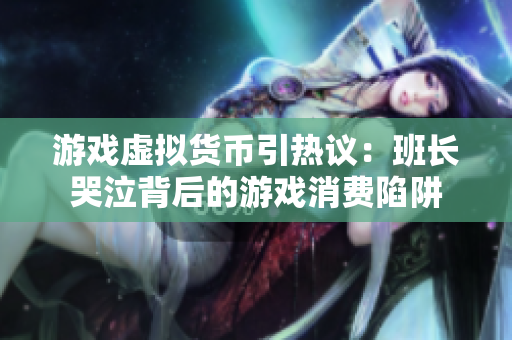 游戏虚拟货币引热议：班长哭泣背后的游戏消费陷阱