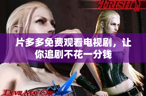 片多多免费观看电视剧，让你追剧不花一分钱