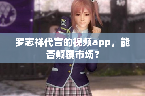 罗志祥代言的视频app，能否颠覆市场？